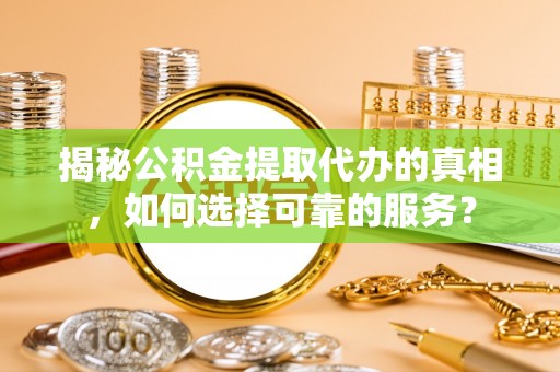 巴彦淖尔揭秘公积金提取代办的真相，如何选择可靠的服务？