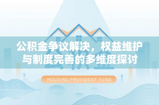 巴彦淖尔公积金争议解决，权益维护与制度完善的多维度探讨