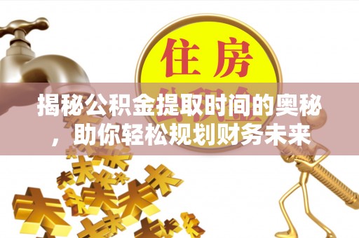 巴彦淖尔揭秘公积金提取时间的奥秘，助你轻松规划财务未来