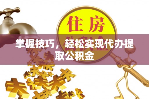巴彦淖尔掌握技巧，轻松实现代办提取公积金