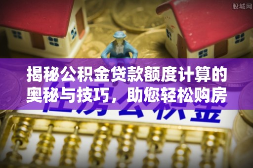 巴彦淖尔揭秘公积金贷款额度计算的奥秘与技巧，助您轻松购房