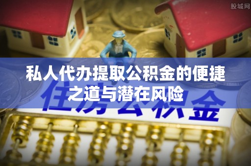 巴彦淖尔私人代办提取公积金的便捷之道与潜在风险