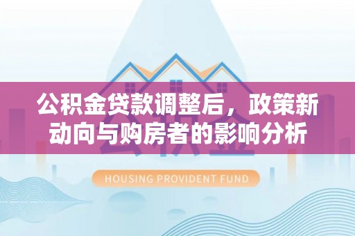 巴彦淖尔公积金贷款调整后，政策新动向与购房者的影响分析