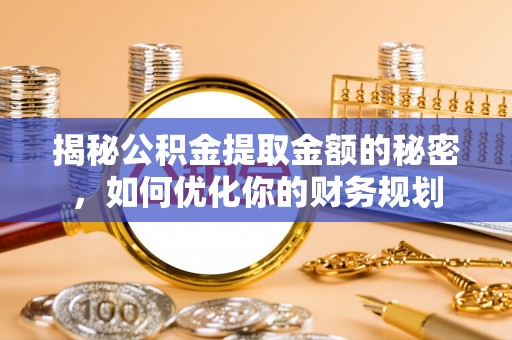 巴彦淖尔揭秘公积金提取金额的秘密，如何优化你的财务规划