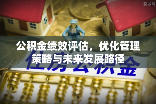 巴彦淖尔公积金绩效评估，优化管理策略与未来发展路径