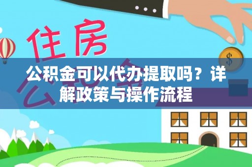 巴彦淖尔公积金可以代办提取吗？详解政策与操作流程