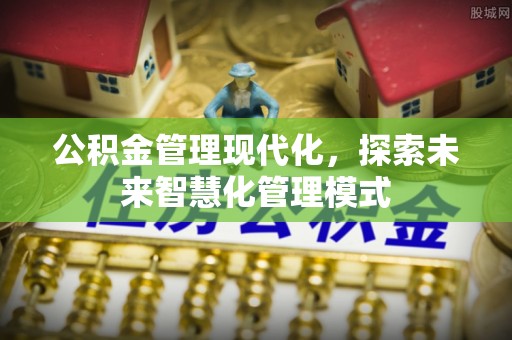 巴彦淖尔公积金管理现代化，探索未来智慧化管理模式