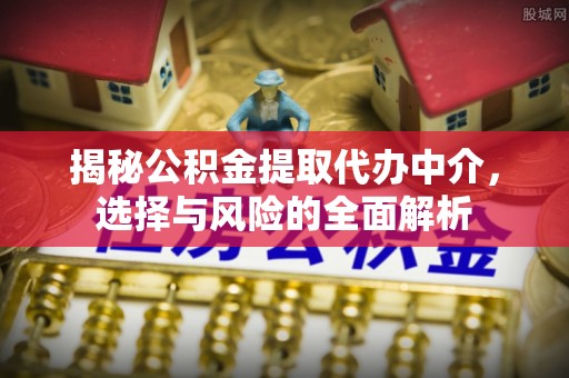 巴彦淖尔揭秘公积金提取代办中介，选择与风险的全面解析