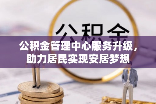 巴彦淖尔公积金管理中心服务升级，助力居民实现安居梦想