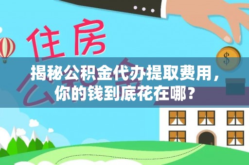 巴彦淖尔揭秘公积金代办提取费用，你的钱到底花在哪？