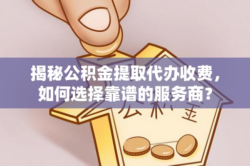 巴彦淖尔揭秘公积金提取代办收费，如何选择靠谱的服务商？