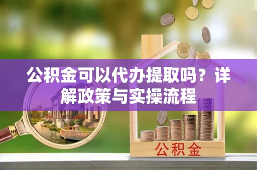 巴彦淖尔公积金可以代办提取吗？详解政策与实操流程