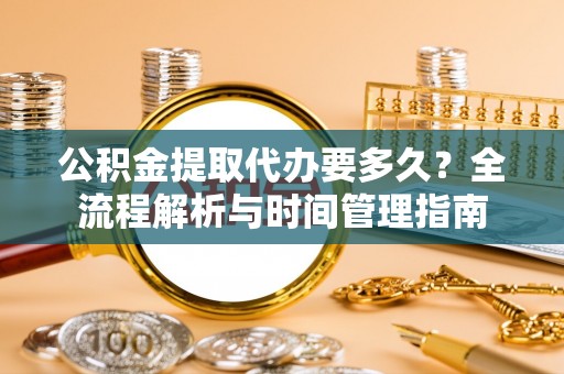 巴彦淖尔公积金提取代办要多久？全流程解析与时间管理指南