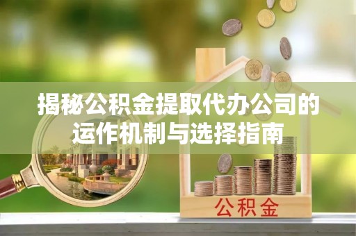 巴彦淖尔揭秘公积金提取代办公司的运作机制与选择指南