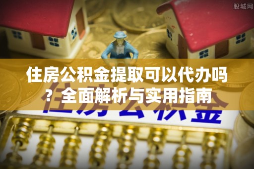 巴彦淖尔住房公积金提取可以代办吗？全面解析与实用指南